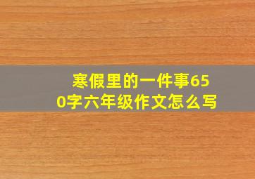 寒假里的一件事650字六年级作文怎么写