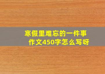 寒假里难忘的一件事作文450字怎么写呀