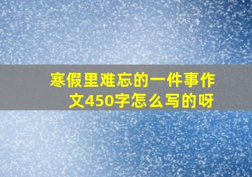 寒假里难忘的一件事作文450字怎么写的呀