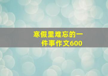 寒假里难忘的一件事作文600