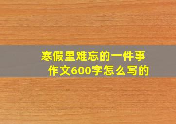 寒假里难忘的一件事作文600字怎么写的