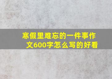 寒假里难忘的一件事作文600字怎么写的好看