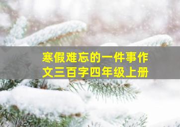 寒假难忘的一件事作文三百字四年级上册