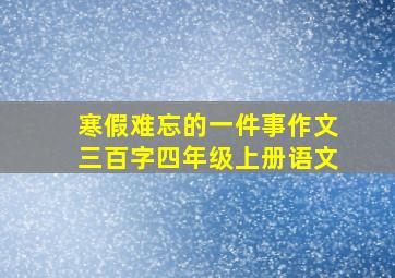 寒假难忘的一件事作文三百字四年级上册语文