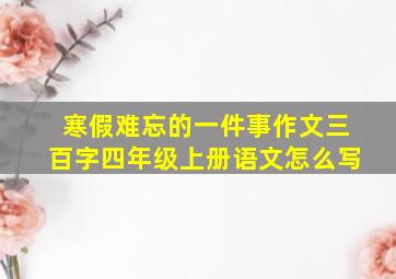 寒假难忘的一件事作文三百字四年级上册语文怎么写