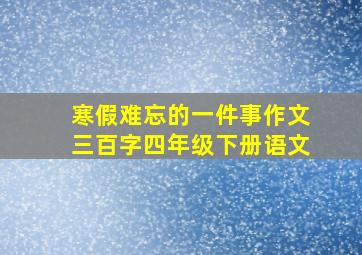 寒假难忘的一件事作文三百字四年级下册语文