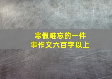 寒假难忘的一件事作文六百字以上