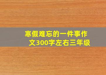 寒假难忘的一件事作文300字左右三年级