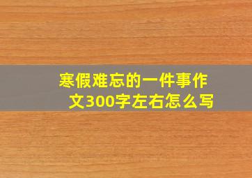 寒假难忘的一件事作文300字左右怎么写