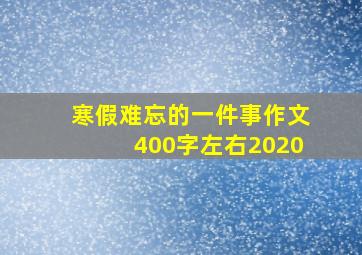 寒假难忘的一件事作文400字左右2020