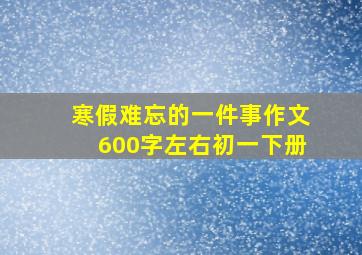 寒假难忘的一件事作文600字左右初一下册