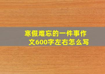 寒假难忘的一件事作文600字左右怎么写