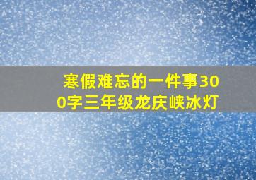 寒假难忘的一件事300字三年级龙庆峡冰灯