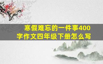 寒假难忘的一件事400字作文四年级下册怎么写