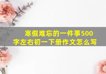 寒假难忘的一件事500字左右初一下册作文怎么写