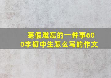 寒假难忘的一件事600字初中生怎么写的作文