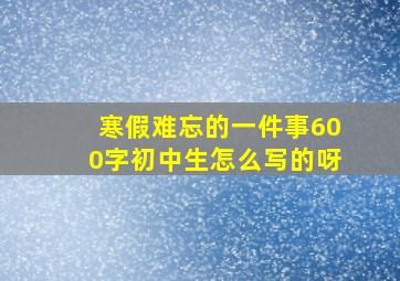 寒假难忘的一件事600字初中生怎么写的呀