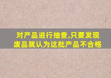 对产品进行抽查,只要发现废品就认为这批产品不合格