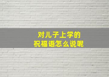 对儿子上学的祝福语怎么说呢