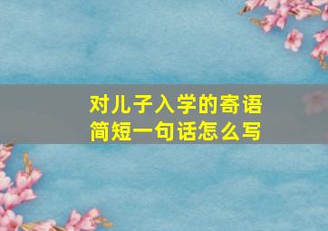 对儿子入学的寄语简短一句话怎么写