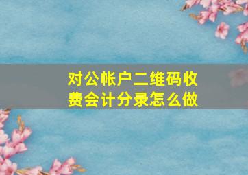 对公帐户二维码收费会计分录怎么做