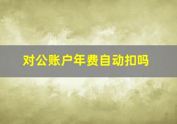 对公账户年费自动扣吗