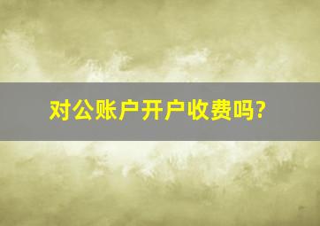 对公账户开户收费吗?