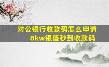 对公银行收款码怎么申请 8kw银盛秒到收款码