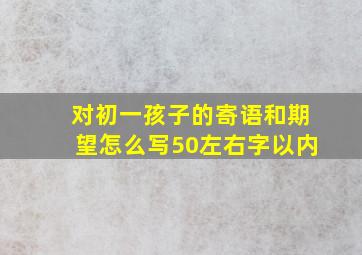 对初一孩子的寄语和期望怎么写50左右字以内