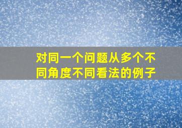 对同一个问题从多个不同角度不同看法的例子