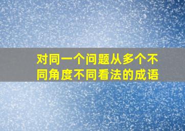 对同一个问题从多个不同角度不同看法的成语