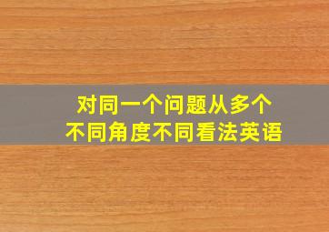 对同一个问题从多个不同角度不同看法英语