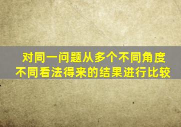 对同一问题从多个不同角度不同看法得来的结果进行比较