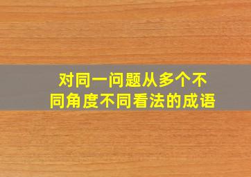 对同一问题从多个不同角度不同看法的成语