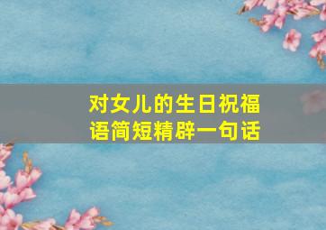 对女儿的生日祝福语简短精辟一句话