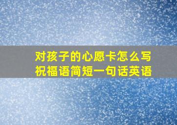 对孩子的心愿卡怎么写祝福语简短一句话英语