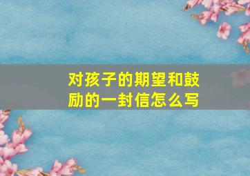 对孩子的期望和鼓励的一封信怎么写