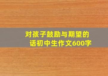 对孩子鼓励与期望的话初中生作文600字