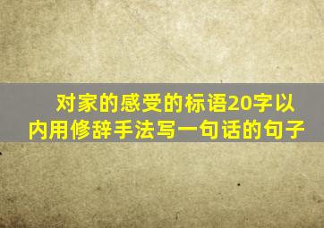 对家的感受的标语20字以内用修辞手法写一句话的句子