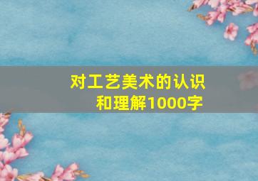 对工艺美术的认识和理解1000字