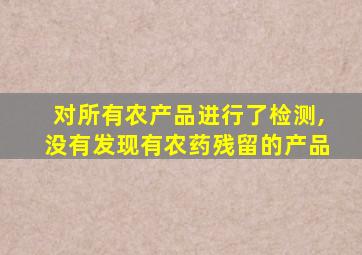 对所有农产品进行了检测,没有发现有农药残留的产品