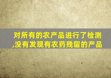 对所有的农产品进行了检测,没有发现有农药残留的产品