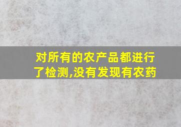 对所有的农产品都进行了检测,没有发现有农药