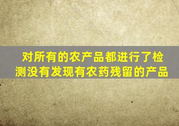 对所有的农产品都进行了检测没有发现有农药残留的产品