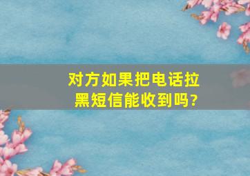 对方如果把电话拉黑短信能收到吗?