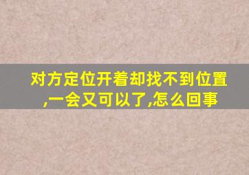 对方定位开着却找不到位置,一会又可以了,怎么回事