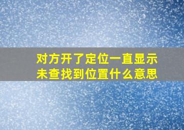 对方开了定位一直显示未查找到位置什么意思