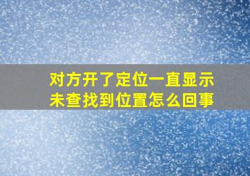 对方开了定位一直显示未查找到位置怎么回事