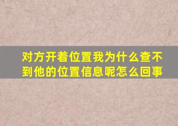 对方开着位置我为什么查不到他的位置信息呢怎么回事