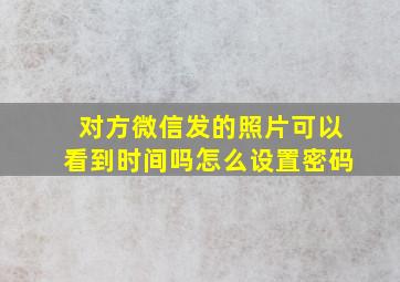 对方微信发的照片可以看到时间吗怎么设置密码